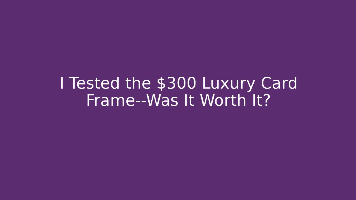 I Tested the $300 Luxury Card Frame—Was It Worth It?