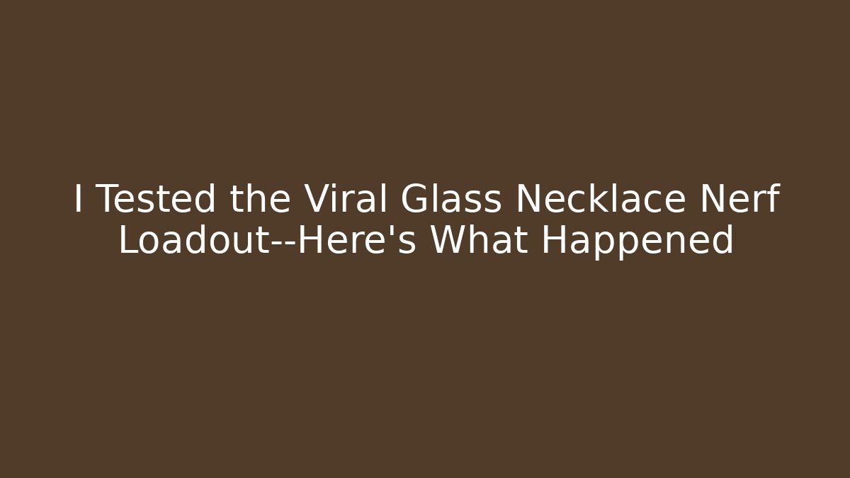 I Tested the Viral Glass Necklace Nerf Loadout—Here's What Happened