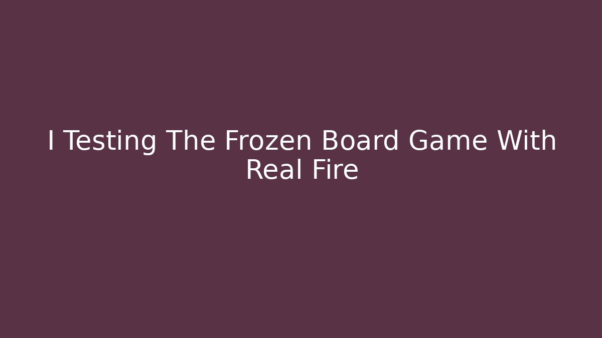 I Testing The Frozen Board Game With Real Fire