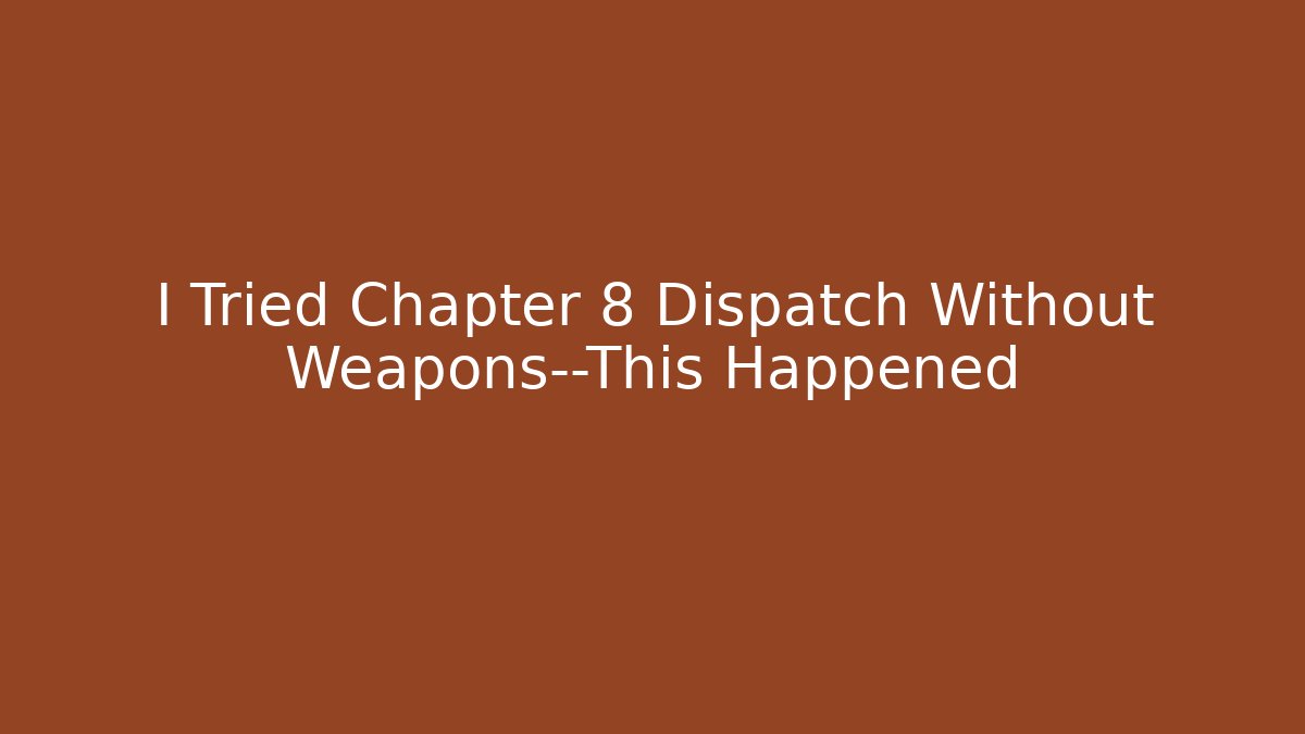 I Tried Chapter 8 Dispatch Without Weapons—This Happened