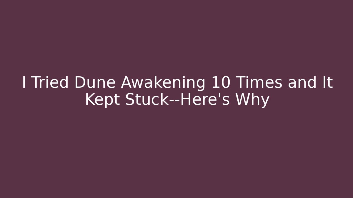 I Tried Dune Awakening 10 Times and It Kept Stuck—Here's Why