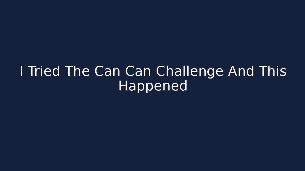 I Tried The Can Can Challenge And This Happened