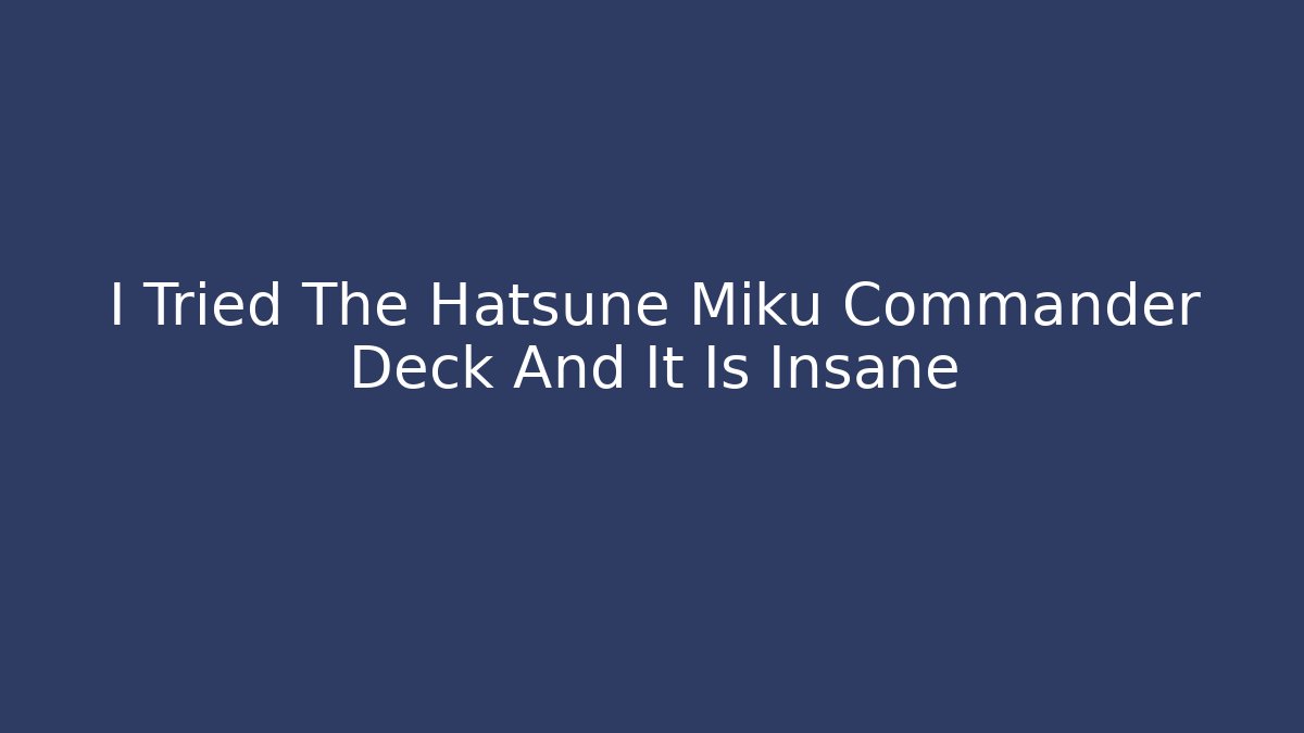 I Tried The Hatsune Miku Commander Deck And It Is Insane