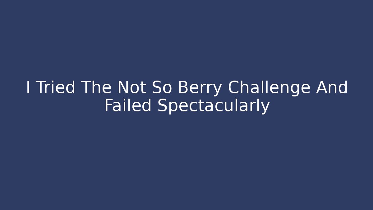 I Tried The Not So Berry Challenge And Failed Spectacularly