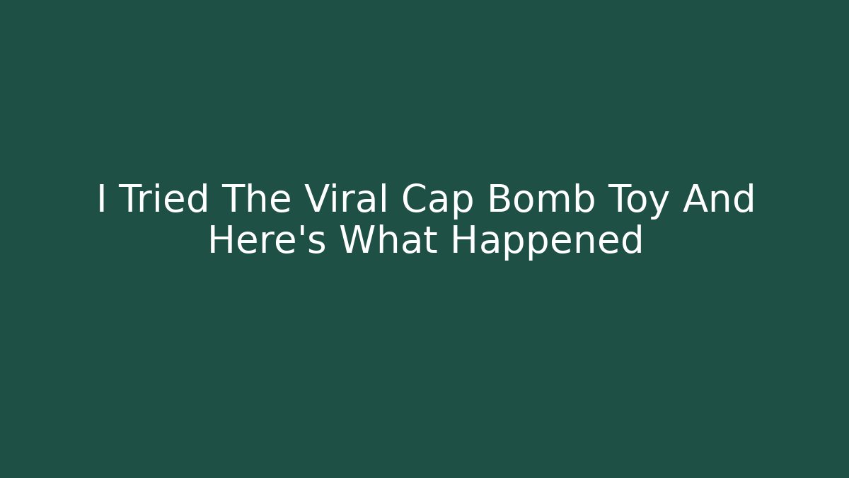 I Tried The Viral Cap Bomb Toy And Here's What Happened