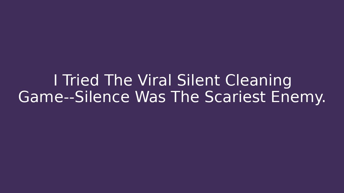 I Tried The Viral Silent Cleaning Game—Silence Was The Scariest Enemy.