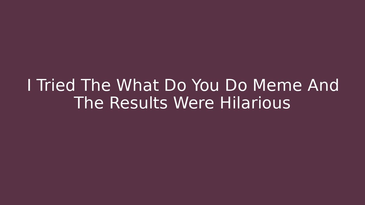 I Tried The What Do You Do Meme And The Results Were Hilarious