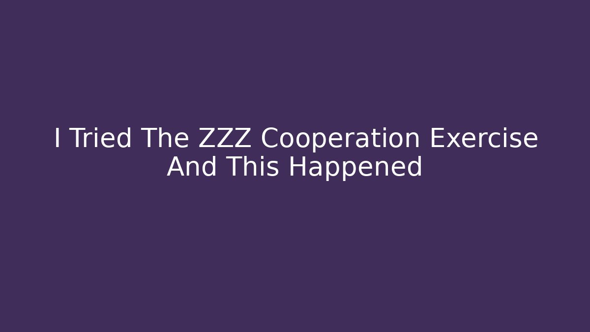 I Tried The ZZZ Cooperation Exercise And This Happened