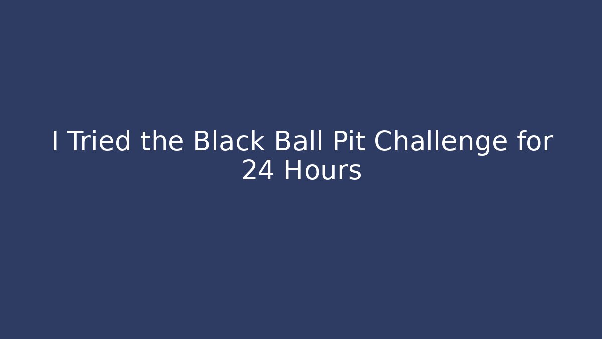 I Tried the Black Ball Pit Challenge for 24 Hours