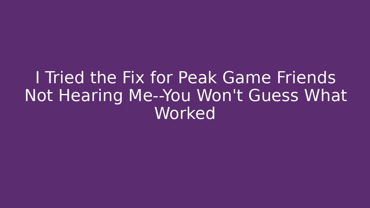 I Tried the Fix for Peak Game Friends Not Hearing Me—You Won’t Guess What Worked