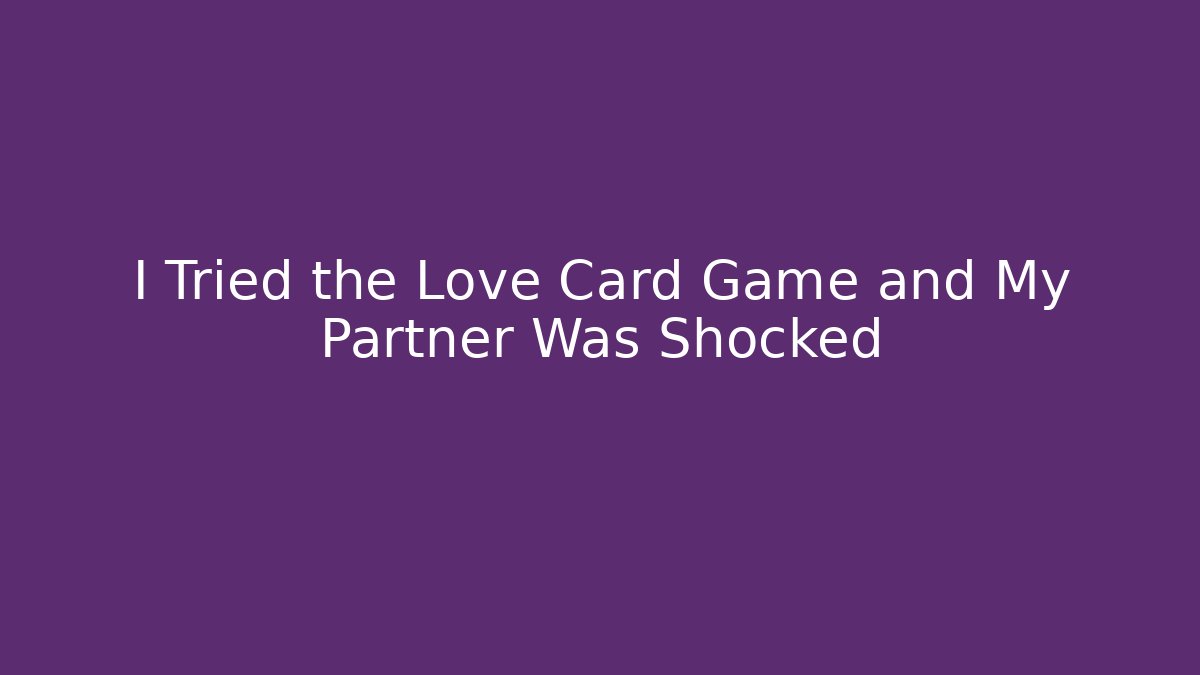 I Tried the Love Card Game and My Partner Was Shocked