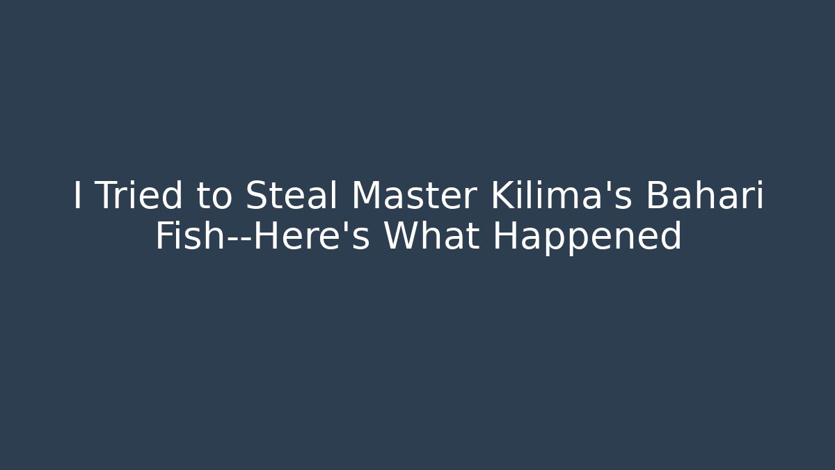 I Tried to Steal Master Kilima’s Bahari Fish—Here’s What Happened