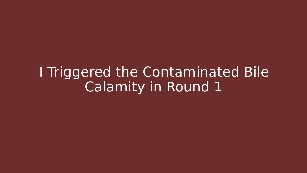 I Triggered the Contaminated Bile Calamity in Round 1