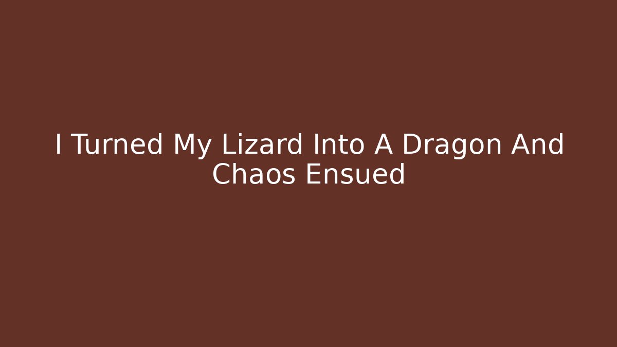 I Turned My Lizard Into A Dragon And Chaos Ensued