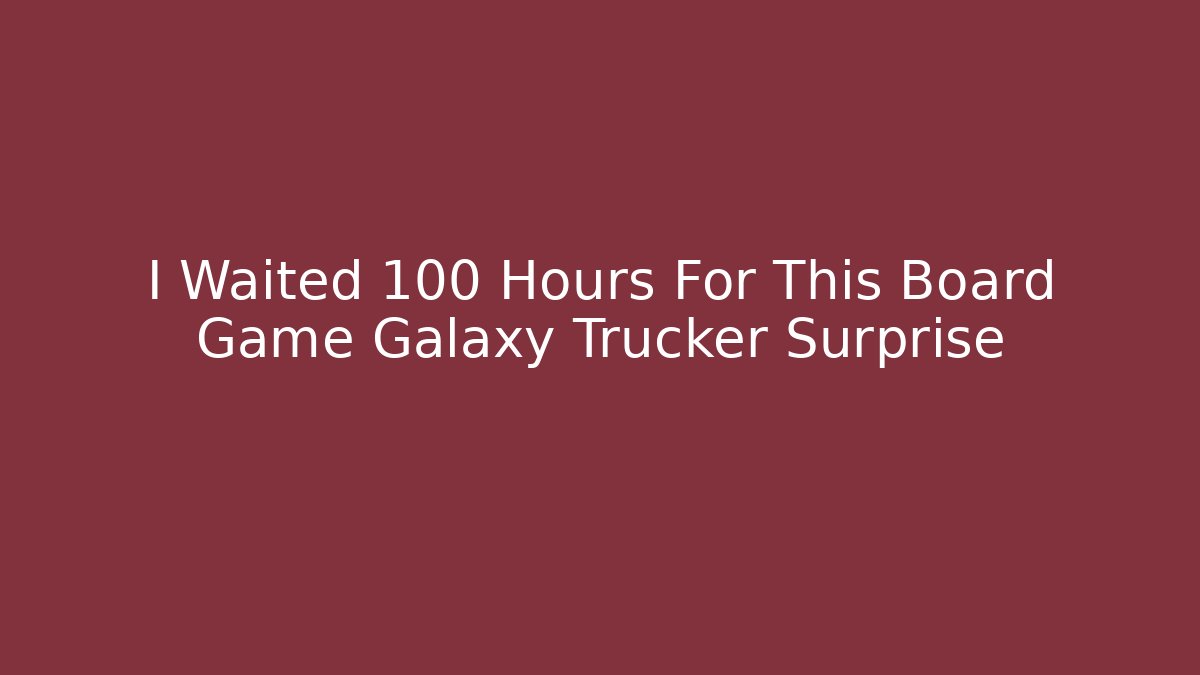 I Waited 100 Hours For This Board Game Galaxy Trucker Surprise