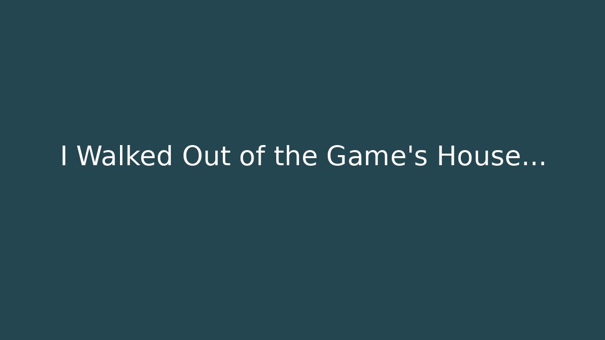 I Walked Out of the Game's House...