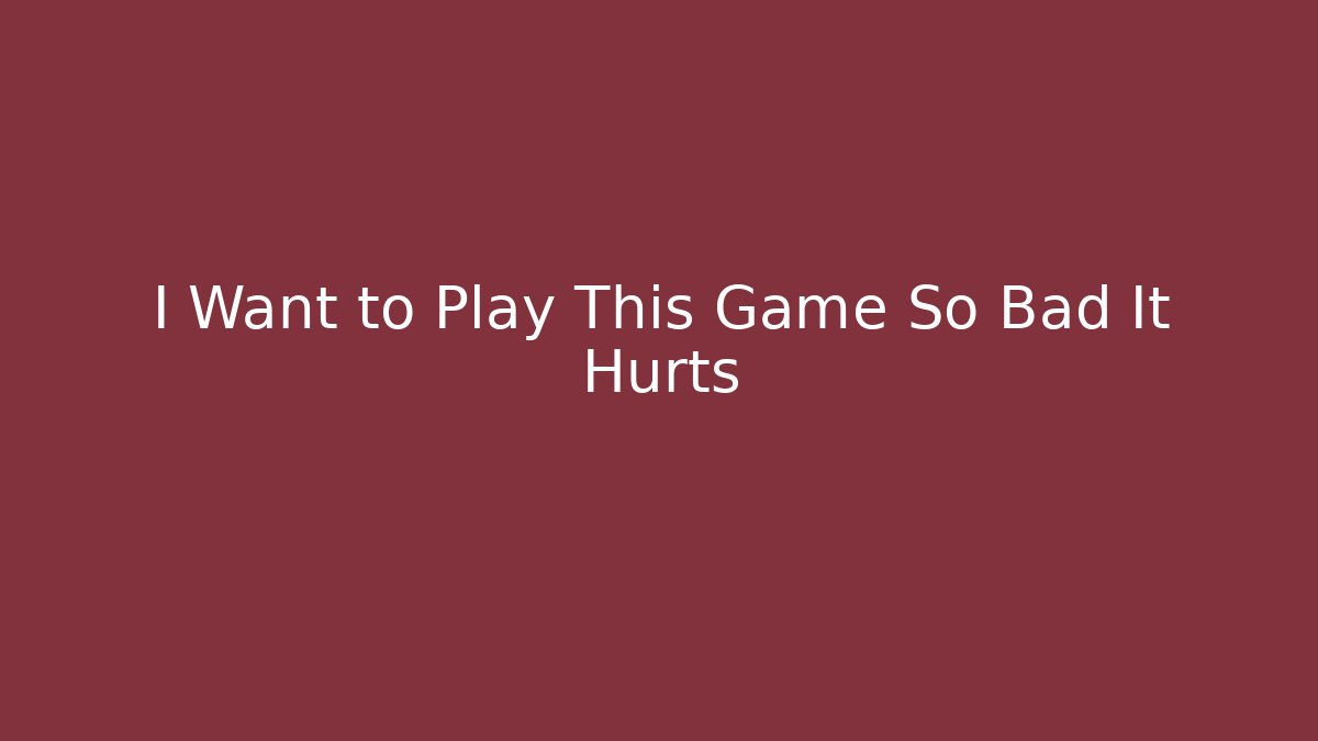 I Want to Play This Game So Bad It Hurts