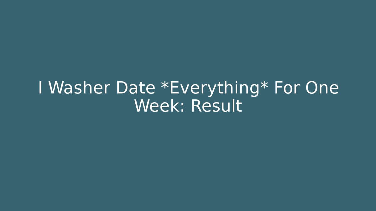 I Washer Date *Everything* For One Week: Result