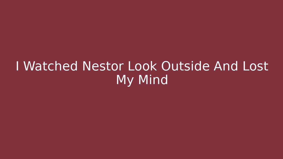 I Watched Nestor Look Outside And Lost My Mind