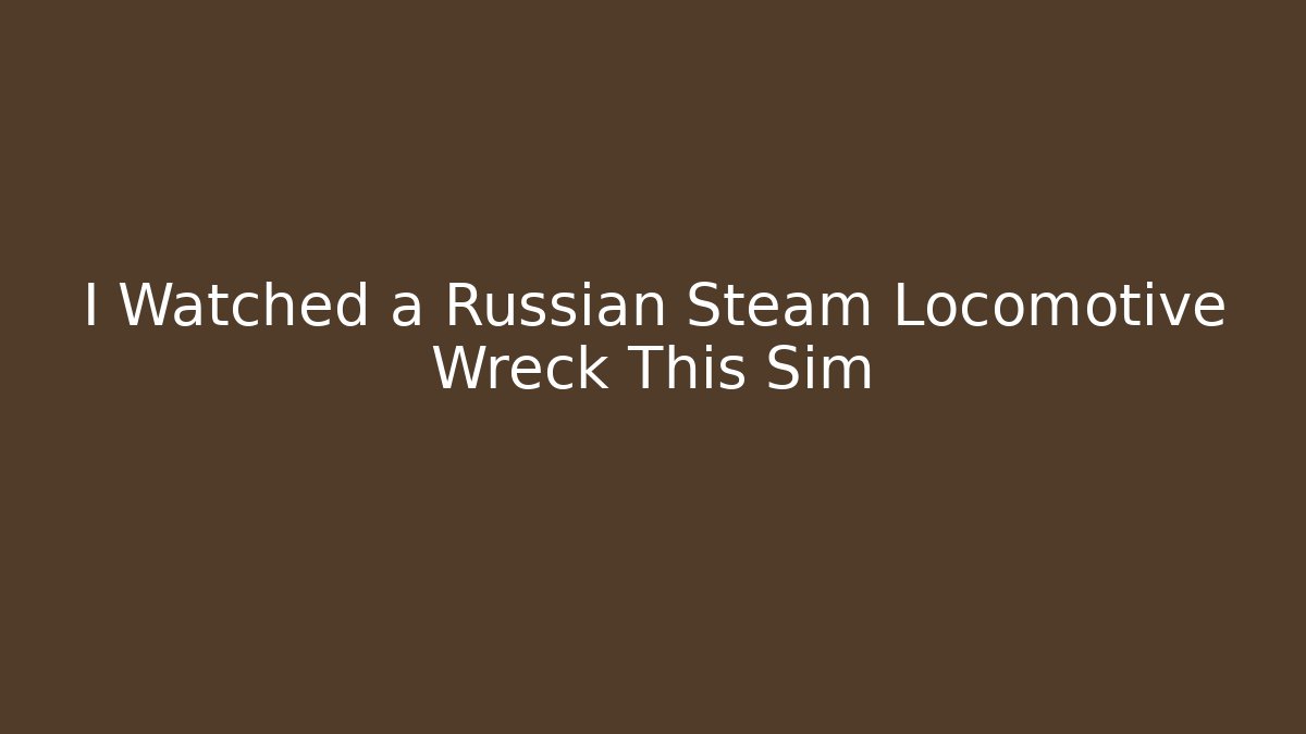 I Watched a Russian Steam Locomotive Wreck This Sim