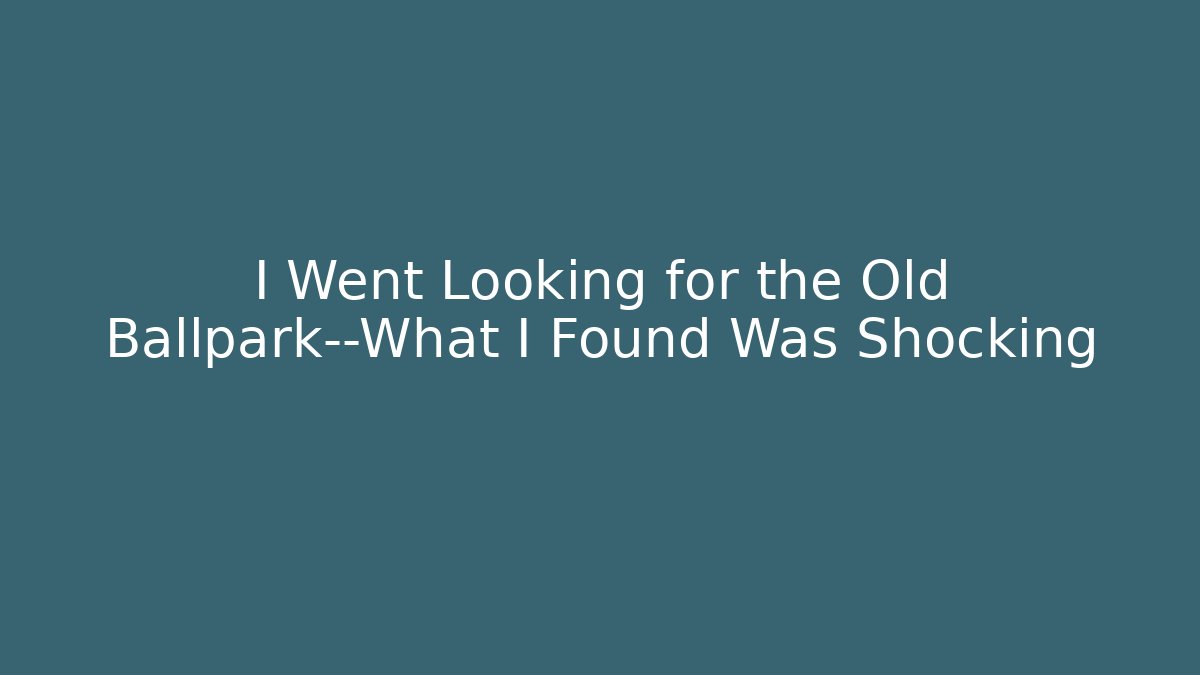 I Went Looking for the Old Ballpark—What I Found Was Shocking