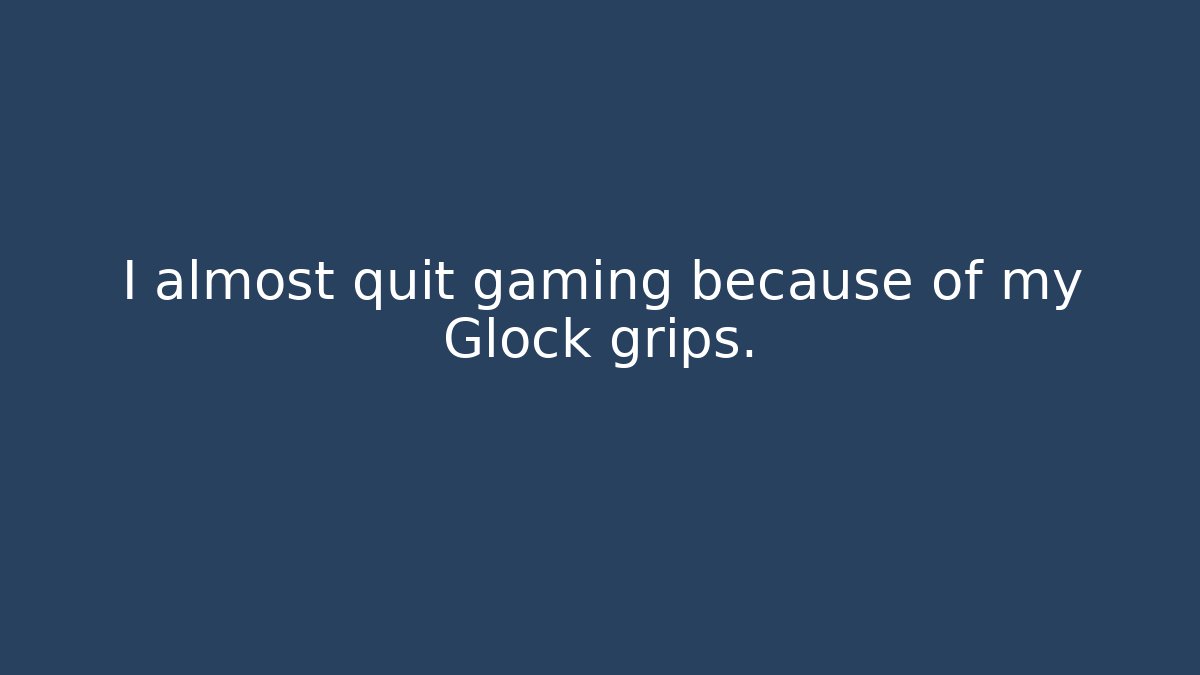 I almost quit gaming because of my Glock grips.