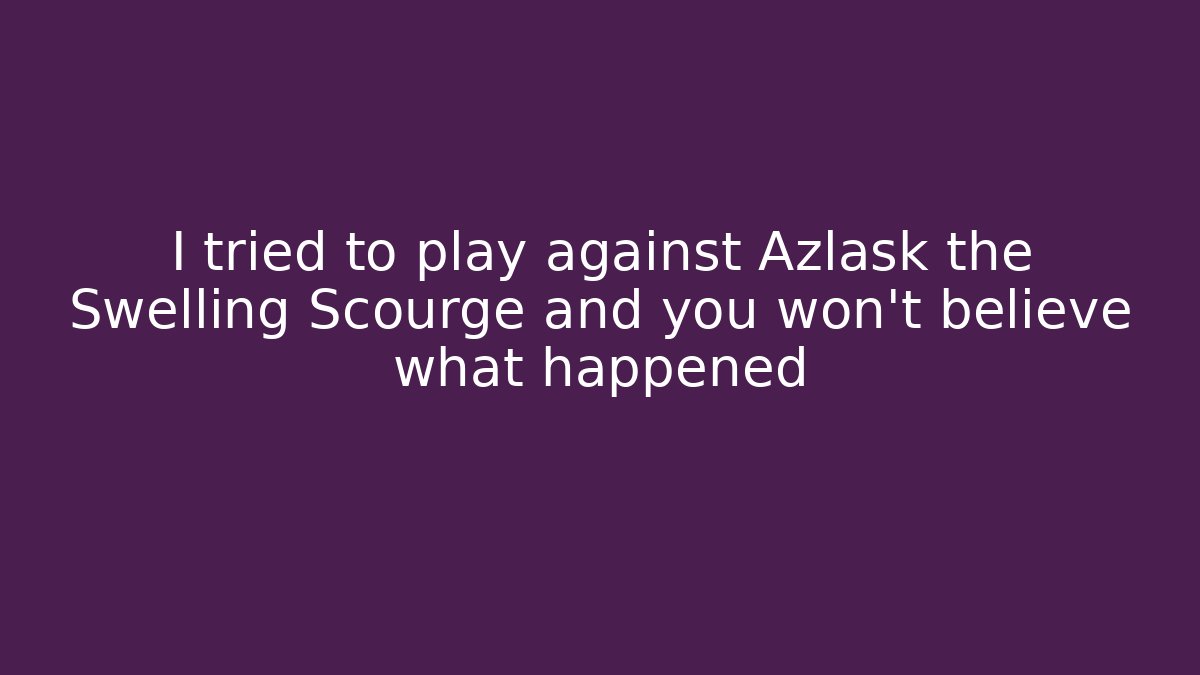I tried to play against Azlask the Swelling Scourge and you won't believe what happened