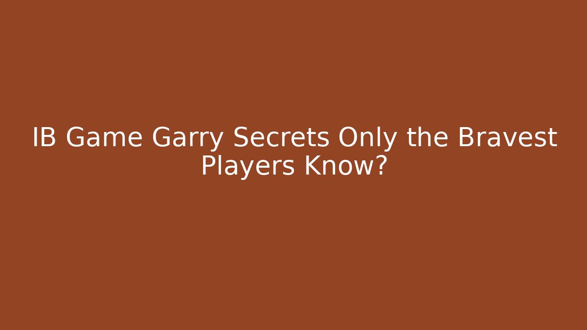 IB Game Garry Secrets Only the Bravest Players Know?
