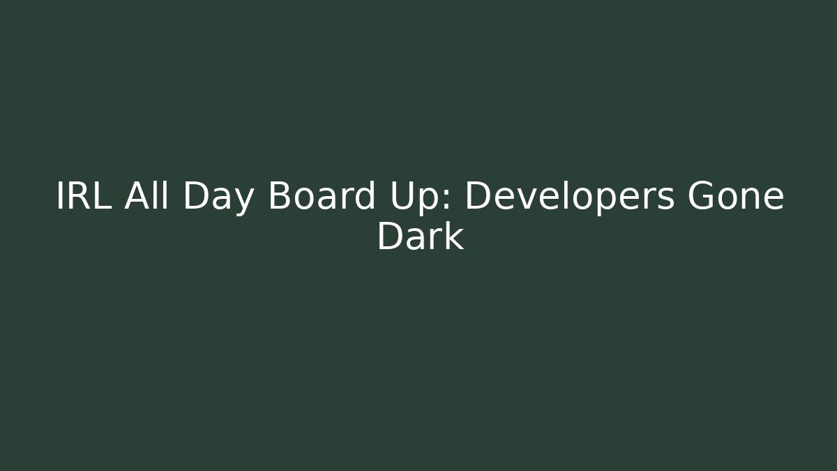 IRL All Day Board Up: Developers Gone Dark