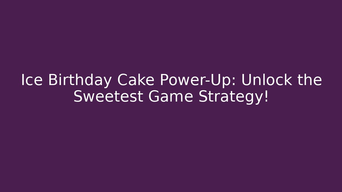 Ice Birthday Cake Power-Up: Unlock the Sweetest Game Strategy!
