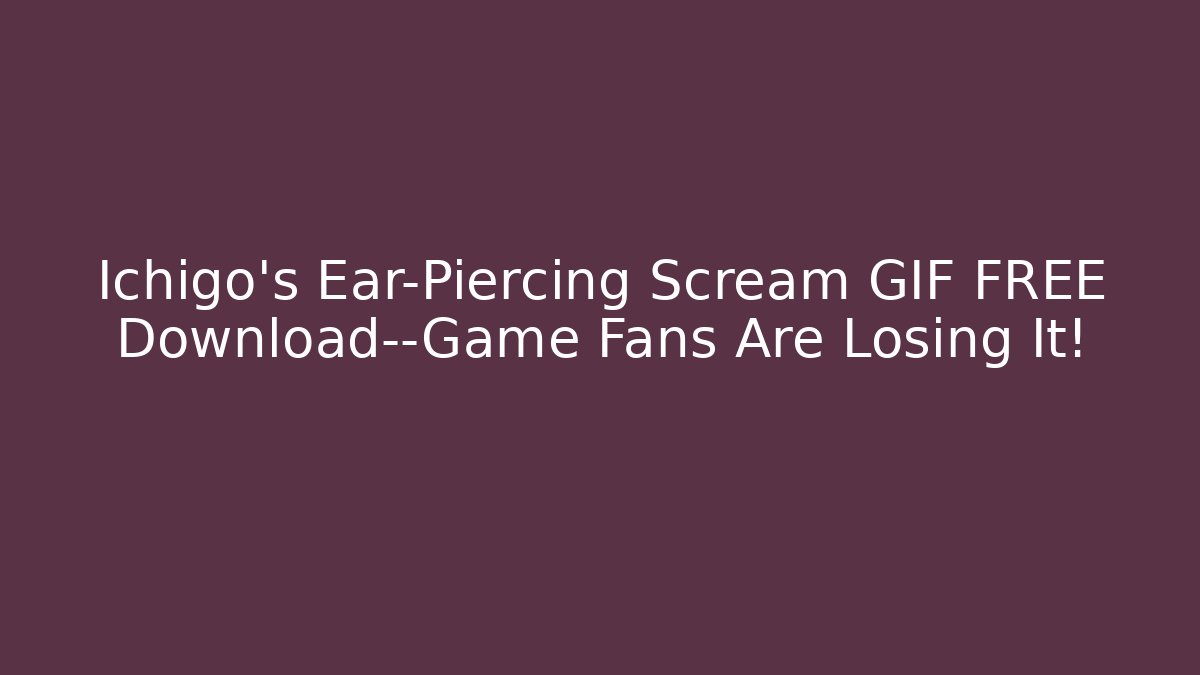 Ichigo's Ear-Piercing Scream GIF FREE Download—Game Fans Are Losing It!