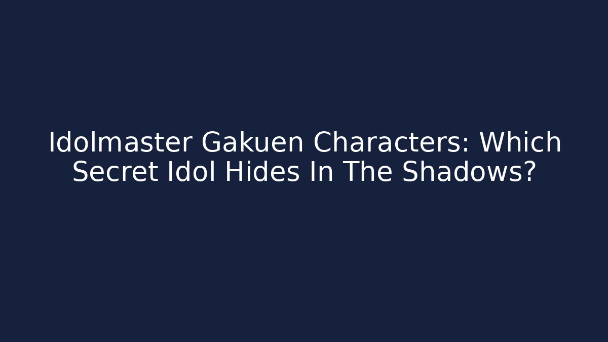 Idolmaster Gakuen Characters: Which Secret Idol Hides In The Shadows?