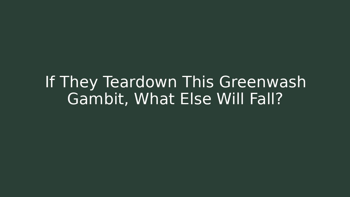 If They Teardown This Greenwash Gambit, What Else Will Fall?