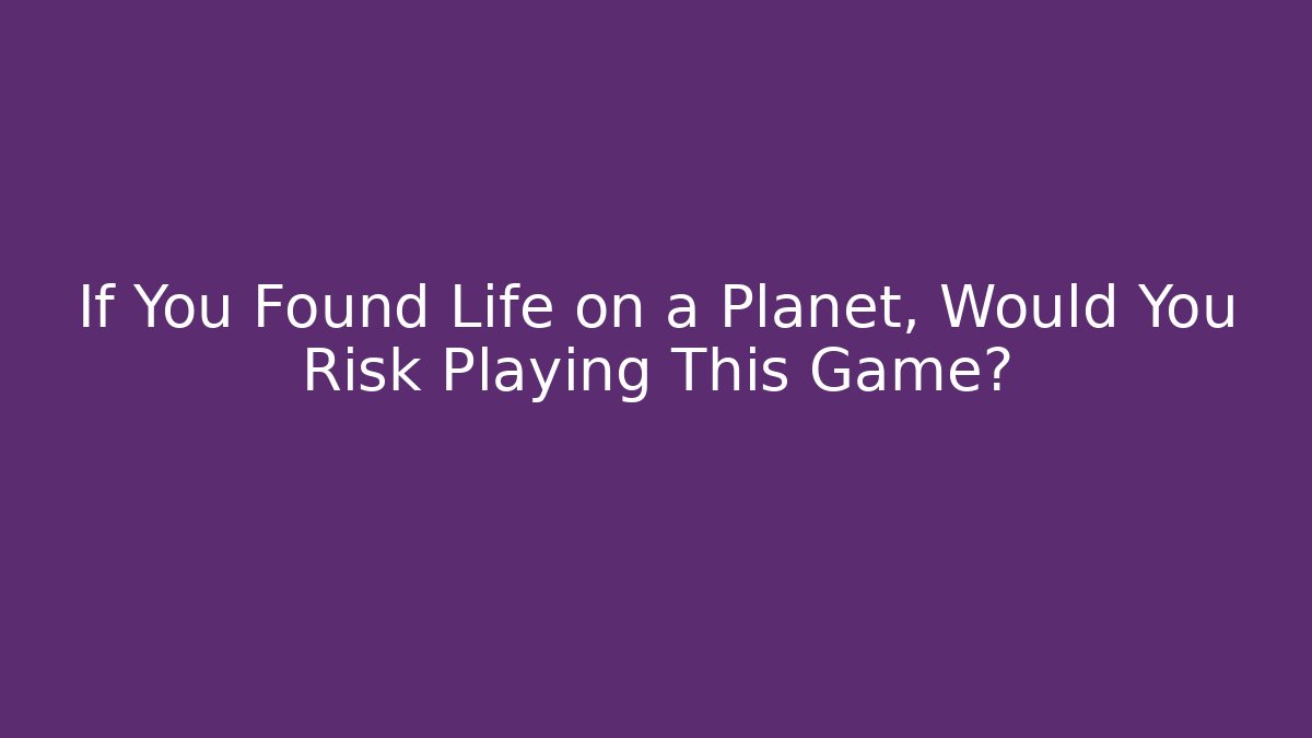 If You Found Life on a Planet, Would You Risk Playing This Game?