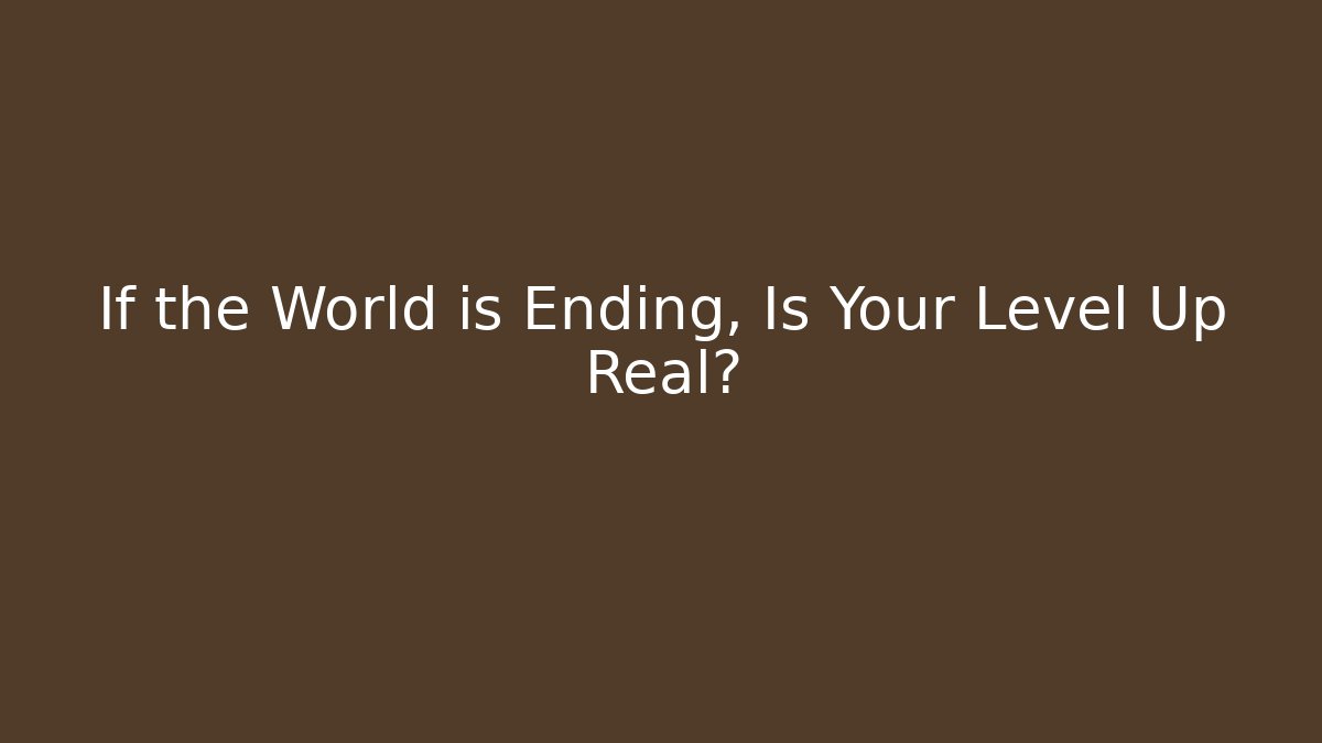 If the World is Ending, Is Your Level Up Real?