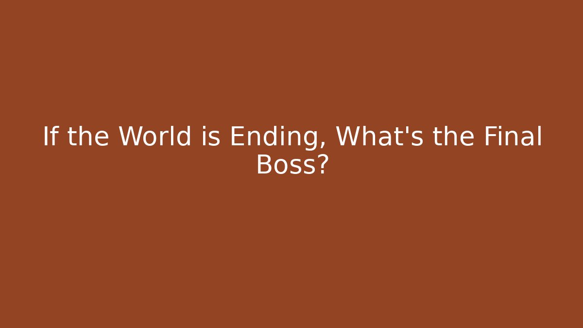 If the World is Ending, What's the Final Boss?