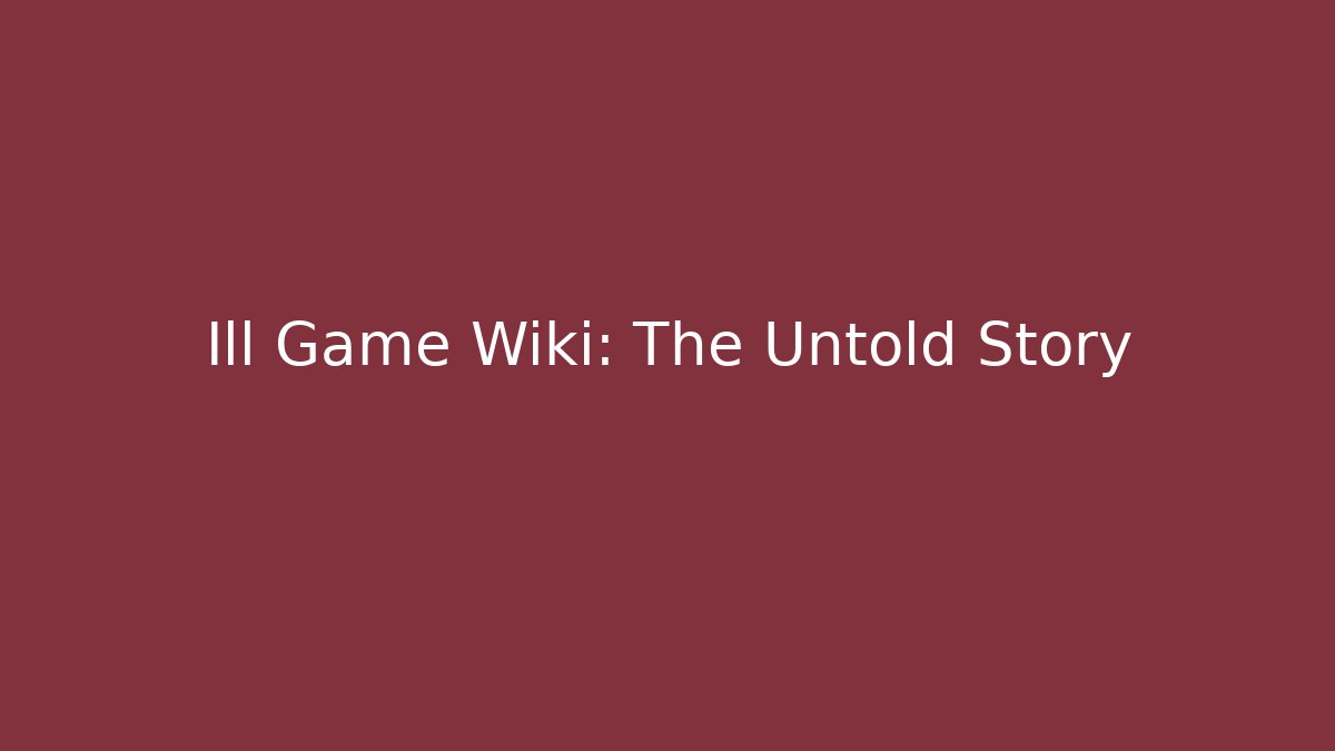 Ill Game Wiki: The Untold Story