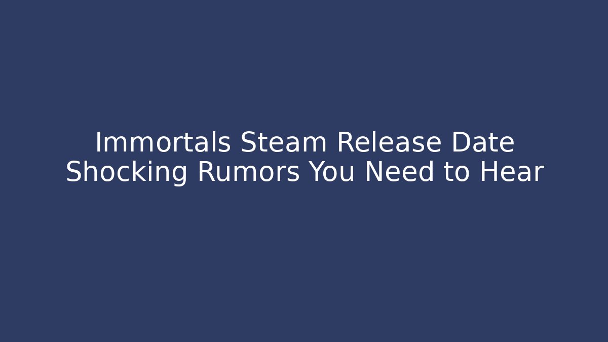 Immortals Steam Release Date Shocking Rumors You Need to Hear