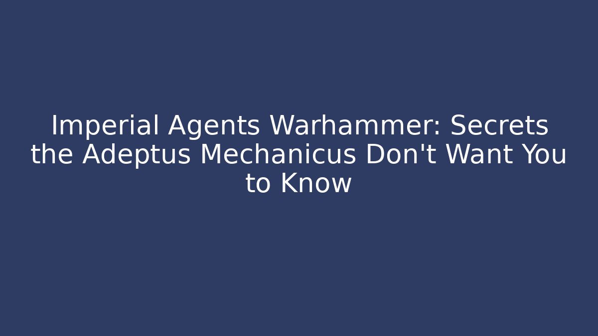 Imperial Agents Warhammer: Secrets the Adeptus Mechanicus Don't Want You to Know