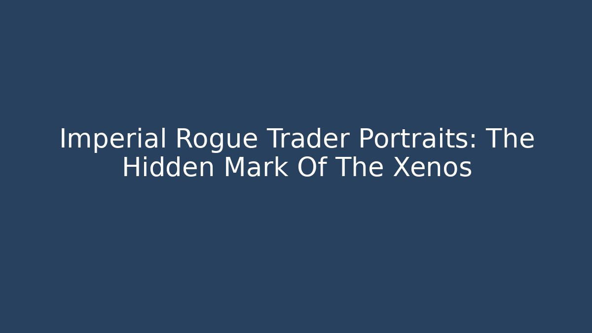 Imperial Rogue Trader Portraits: The Hidden Mark Of The Xenos