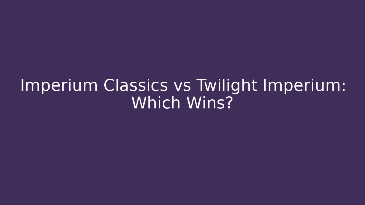 Imperium Classics vs Twilight Imperium: Which Wins?