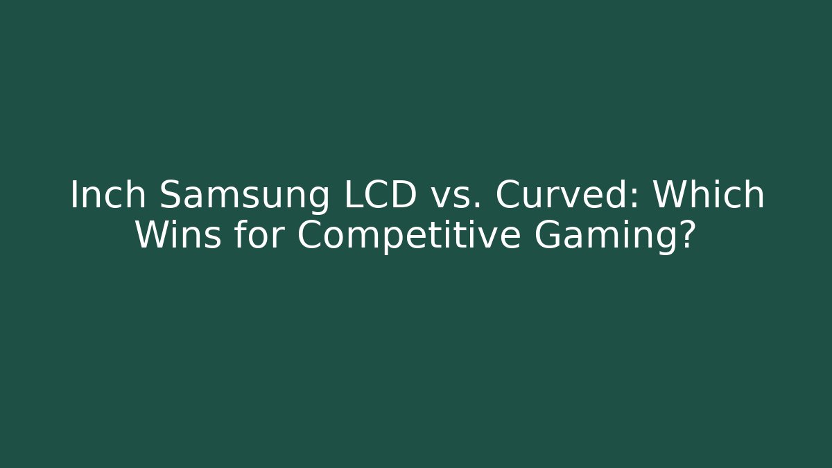 Inch Samsung LCD vs. Curved: Which Wins for Competitive Gaming?