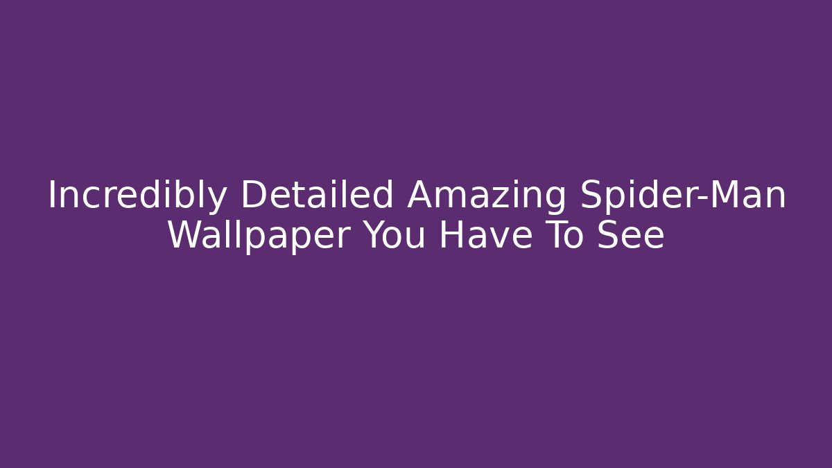 Incredibly Detailed Amazing Spider-Man Wallpaper You Have To See