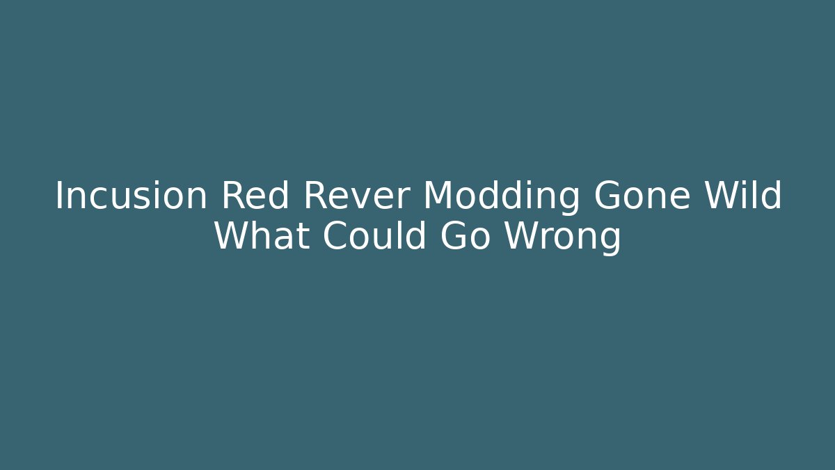 Incusion Red Rever Modding Gone Wild What Could Go Wrong