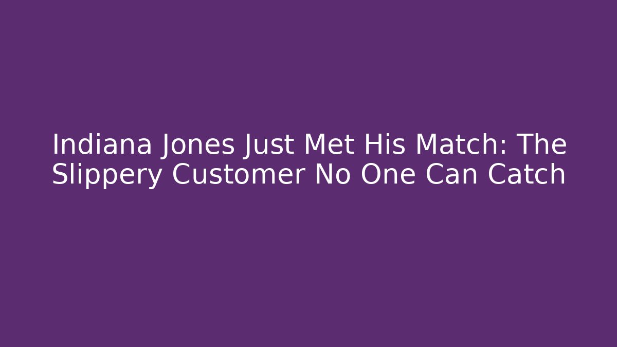 Indiana Jones Just Met His Match: The Slippery Customer No One Can Catch