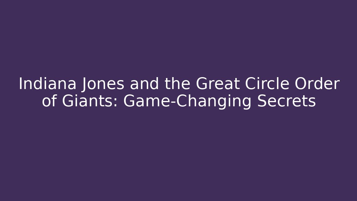 Indiana Jones and the Great Circle Order of Giants: Game-Changing Secrets