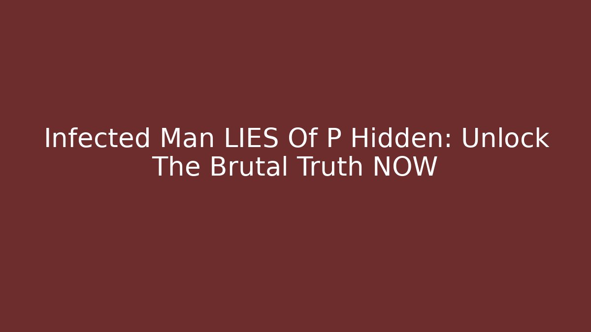 Infected Man LIES Of P Hidden: Unlock The Brutal Truth NOW