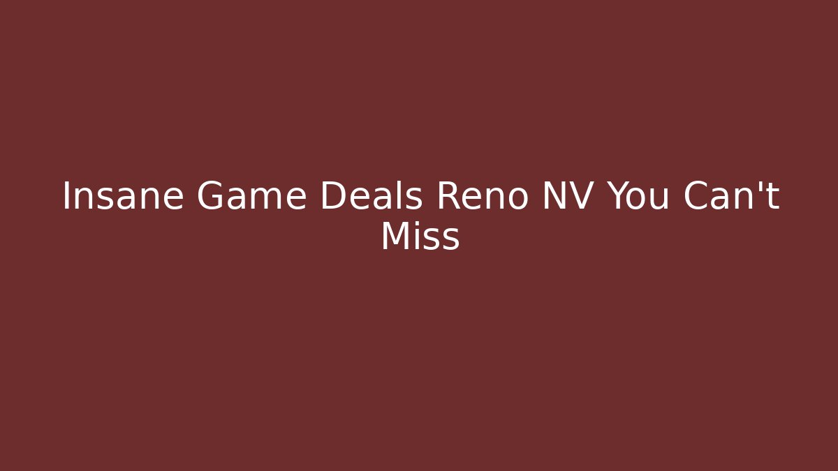 Insane Game Deals Reno NV You Can't Miss