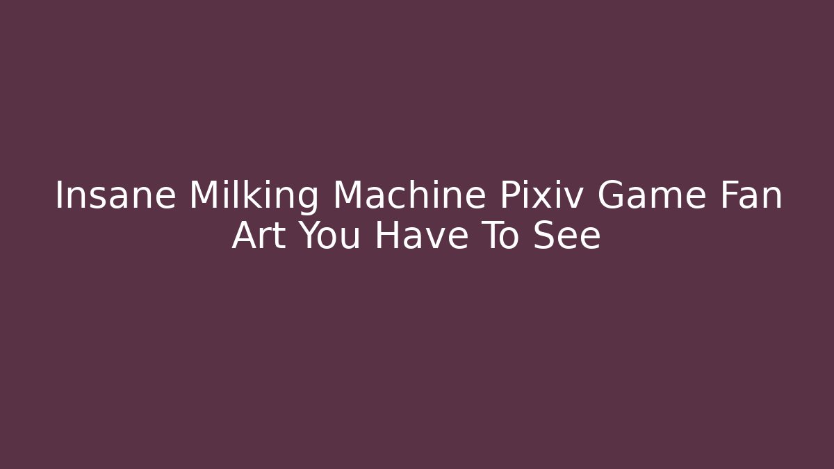 Insane Milking Machine Pixiv Game Fan Art You Have To See
