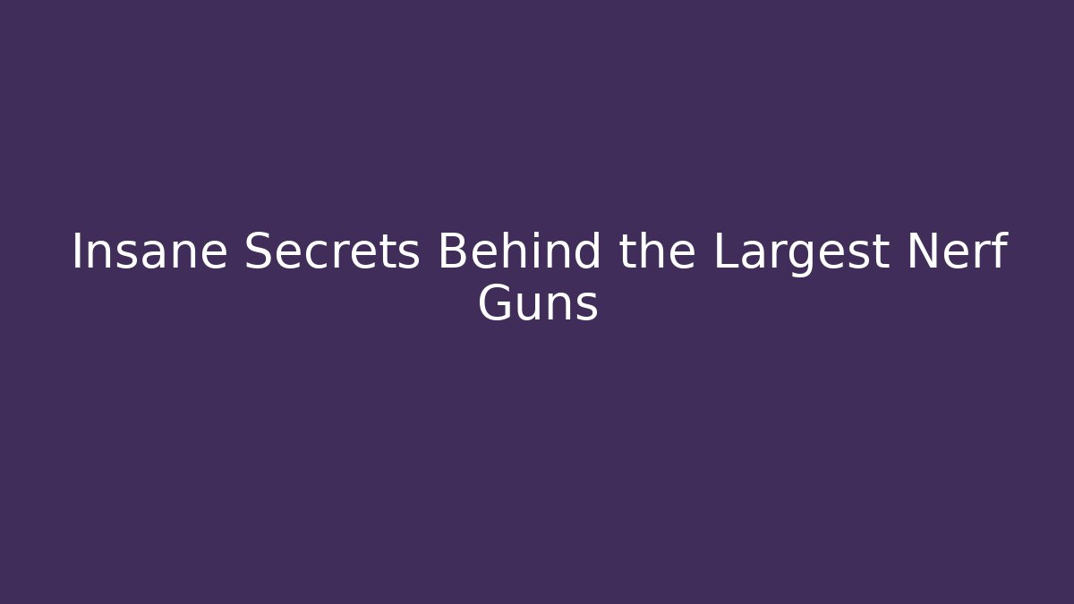 Insane Secrets Behind the Largest Nerf Guns